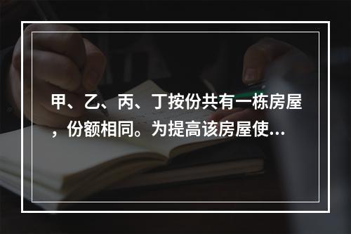 甲、乙、丙、丁按份共有一栋房屋，份额相同。为提高该房屋使用价