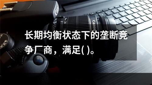 长期均衡状态下的垄断竞争厂商，满足( )。