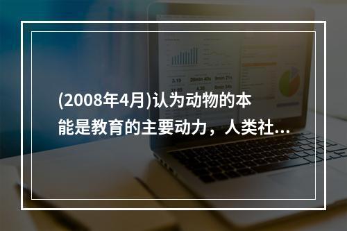 (2008年4月)认为动物的本能是教育的主要动力，人类社会的