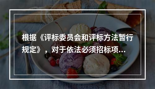 根据《评标委员会和评标方法暂行规定》，对于依法必须招标项目的