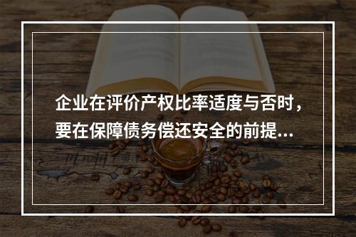 企业在评价产权比率适度与否时，要在保障债务偿还安全的前提下，