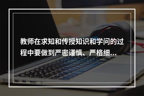 教师在求知和传授知识和学问的过程中要做到严密谨慎、严格细致。