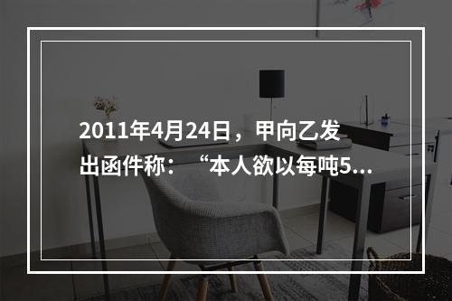 2011年4月24日，甲向乙发出函件称：“本人欲以每吨500