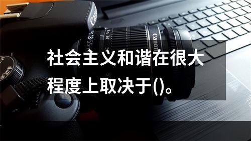 社会主义和谐在很大程度上取决于()。