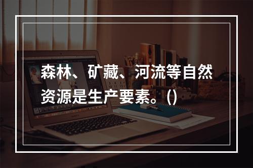 森林、矿藏、河流等自然资源是生产要素。()