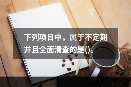 下列项目中，属于不定期并且全面清查的是()。