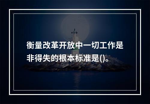 衡量改革开放中一切工作是非得失的根本标准是()。