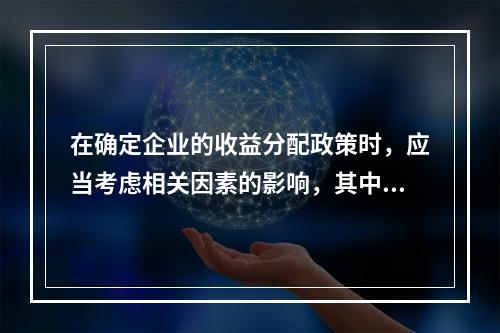 在确定企业的收益分配政策时，应当考虑相关因素的影响，其中“资