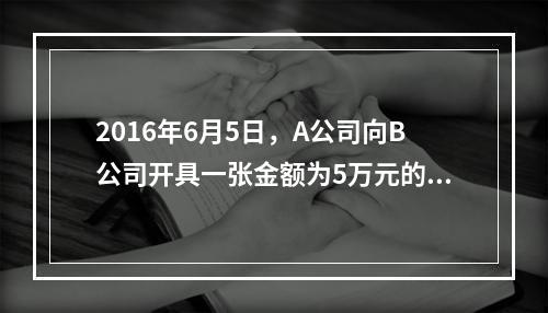 2016年6月5日，A公司向B公司开具一张金额为5万元的支票