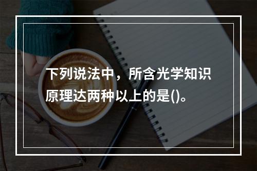 下列说法中，所含光学知识原理达两种以上的是()。