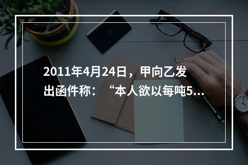 2011年4月24日，甲向乙发出函件称：“本人欲以每吨500