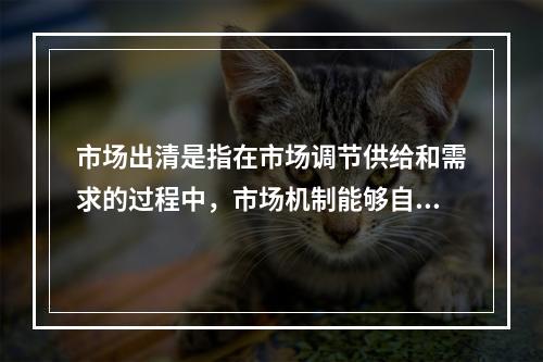 市场出清是指在市场调节供给和需求的过程中，市场机制能够自动地