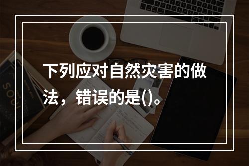 下列应对自然灾害的做法，错误的是()。