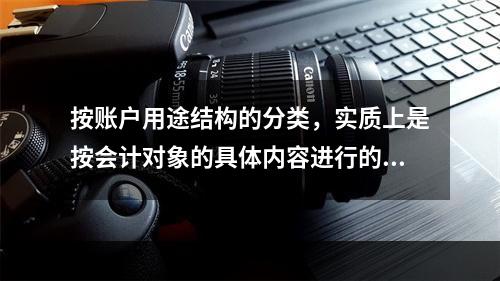 按账户用途结构的分类，实质上是按会计对象的具体内容进行的分类