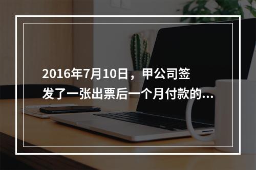 2016年7月10日，甲公司签发了一张出票后一个月付款的汇票