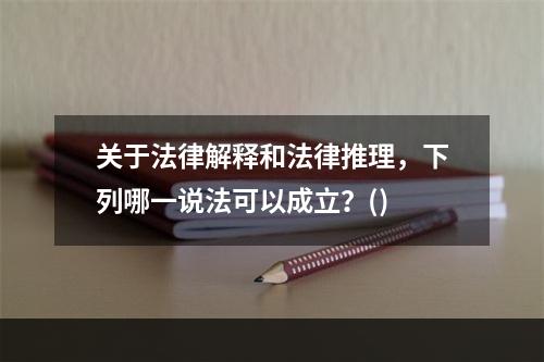 关于法律解释和法律推理，下列哪一说法可以成立？()