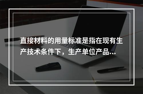 直接材料的用量标准是指在现有生产技术条件下，生产单位产品所需