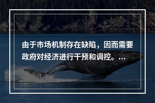 由于市场机制存在缺陷，因而需要政府对经济进行干预和调控。(