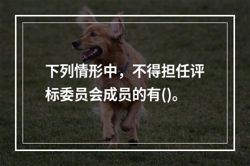 下列情形中，不得担任评标委员会成员的有()。