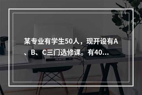 某专业有学生50人，现开设有A、B、C三门选修课。有40人选