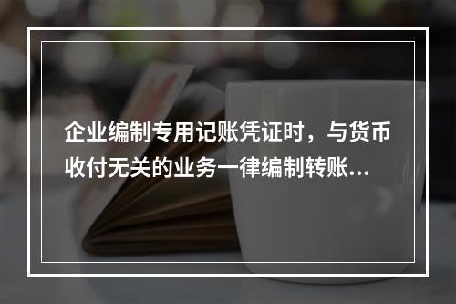 企业编制专用记账凭证时，与货币收付无关的业务一律编制转账凭证