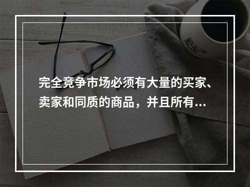 完全竞争市场必须有大量的买家、卖家和同质的商品，并且所有的资