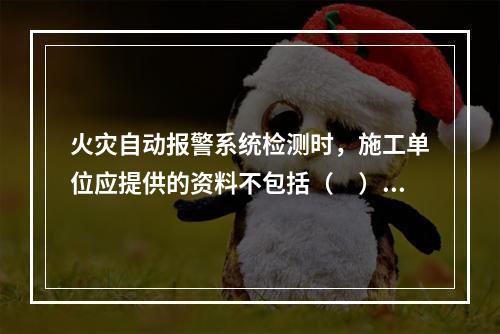 火灾自动报警系统检测时，施工单位应提供的资料不包括（　）。