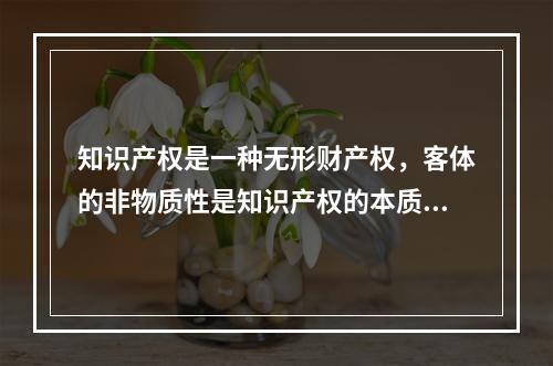 知识产权是一种无形财产权，客体的非物质性是知识产权的本质属性