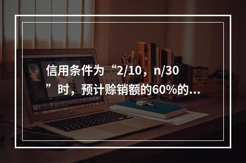 信用条件为“2/10，n/30”时，预计赊销额的60%的客户