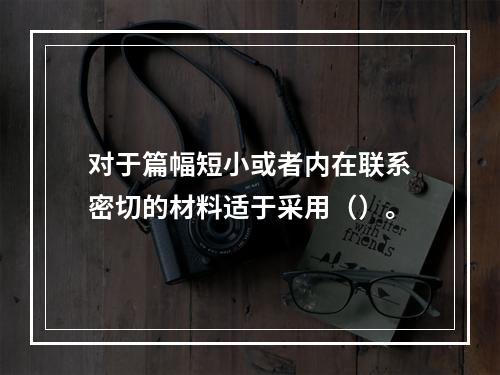 对于篇幅短小或者内在联系密切的材料适于采用（）。