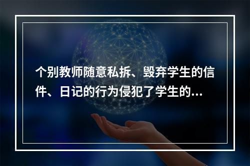 个别教师随意私拆、毁弃学生的信件、日记的行为侵犯了学生的（）