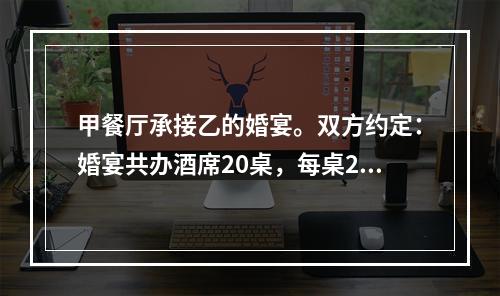 甲餐厅承接乙的婚宴。双方约定：婚宴共办酒席20桌，每桌200