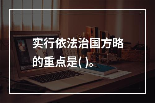 实行依法治国方略的重点是( )。