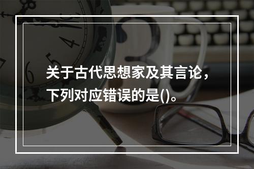 关于古代思想家及其言论，下列对应错误的是()。