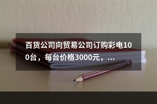 百货公司向贸易公司订购彩电100台，每台价格3000元，总货