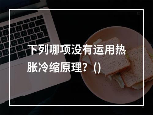 下列哪项没有运用热胀冷缩原理？()