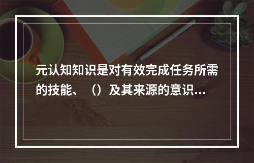 元认知知识是对有效完成任务所需的技能、（）及其来源的意识。