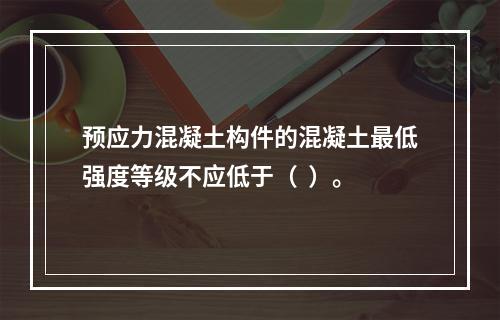 预应力混凝土构件的混凝土最低强度等级不应低于（  ）。