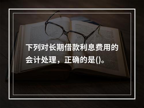 下列对长期借款利息费用的会计处理，正确的是()。