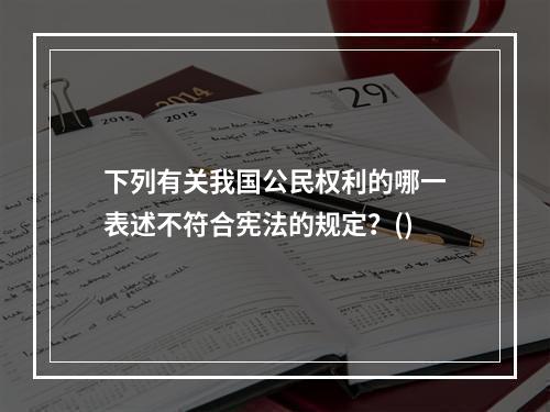 下列有关我国公民权利的哪一表述不符合宪法的规定？()