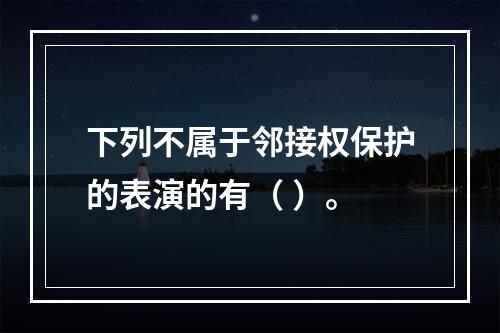 下列不属于邻接权保护的表演的有（ ）。