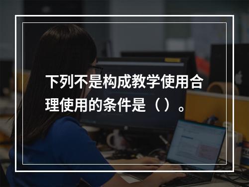 下列不是构成教学使用合理使用的条件是（ ）。