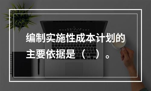 编制实施性成本计划的主要依据是（　）。