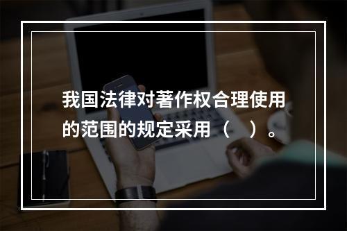 我国法律对著作权合理使用的范围的规定采用（　）。