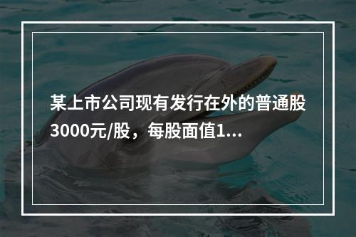 某上市公司现有发行在外的普通股3000元/股，每股面值1元，