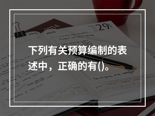 下列有关预算编制的表述中，正确的有()。