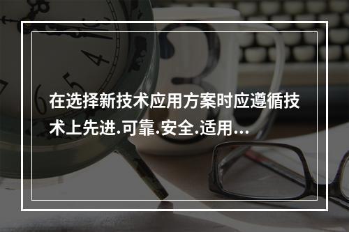 在选择新技术应用方案时应遵循技术上先进.可靠.安全.适用和综