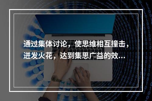 通过集体讨论，使思维相互撞击，迸发火花，达到集思广益的效果的