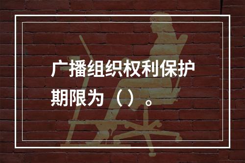 广播组织权利保护期限为（ ）。