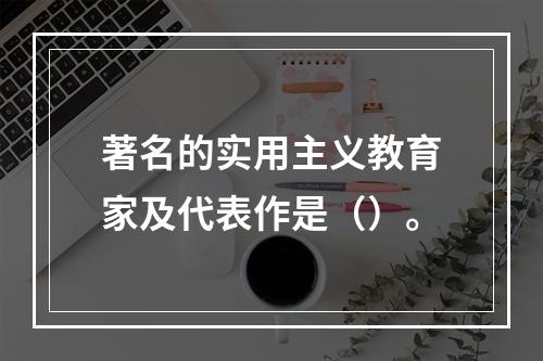 著名的实用主义教育家及代表作是（）。